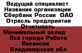 Ведущий специалист › Название организации ­ Сбербанк России, ОАО › Отрасль предприятия ­ Отчетность › Минимальный оклад ­ 1 - Все города Работа » Вакансии   . Владимирская обл.,Вязниковский р-н